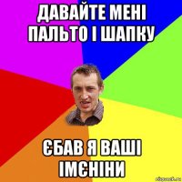 давайте мені пальто і шапку єбав я ваші імєніни