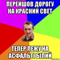 перейшов дорогу на красний свет тепер лежу на асфальті білий