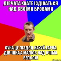 дівчата хвате іздіваться над своїми бровами сука,це піздєц нахуй.гарна дівчина а малює над очіма рельси!