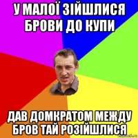 у малої зійшлися брови до купи дав домкратом между бров тай розійшлися