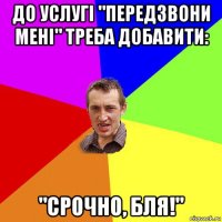 до услугі "передзвони мені" треба добавити: "срочно, бля!"