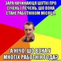 зара начинаюця шуткі про січень і пєчєнь, шо вона стане работніком місяця. а нічо, шо вона у многіх работнік года?