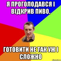 я проголодався і відкрив пиво, готовити не так уж і сложно