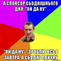 а спонсор сьоднішнього дня: "ой да ну" "ой да ну" - зроблю всьо завтра, а сьодні одихну