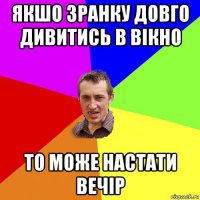 якшо зранку довго дивитись в вікно то може настати вечір