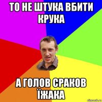 то не штука вбити крука а голов сраков їжака