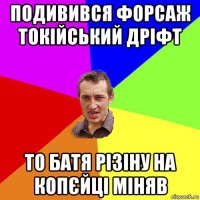 подивився форсаж токійський дріфт то батя різіну на копєйці міняв