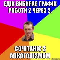 едік вибирає графік роботи 2 через 2, сочітаніє з алкоголізмом