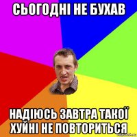 сьогодні не бухав надіюсь завтра такої хуйні не повториться