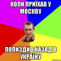 коли приїхав у москву попиздив назад в україну