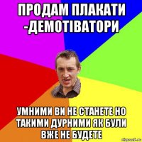 продам плакати -демотіватори умними ви не станете но такими дурними як були вже не будете