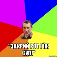  "закрий рот і їж суп!"