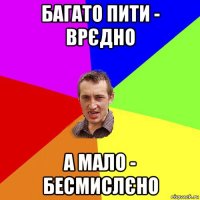 багато пити - врєдно а мало - бесмислєно