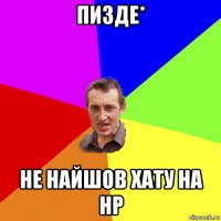 пизде* не найшов хату на нр