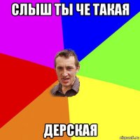 слыш ты че такая дерская