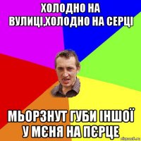 холодно на вулиці,холодно на серці мьорзнут губи іншої у мєня на пєрце