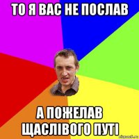 то я вас не послав а пожелав щаслівого путі