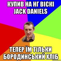 купив на нг віскі jack daniels тепер їм тільки бородинський хліб