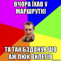 вчора їхав у маршруткі та так бздонув шо аж люк вилетів