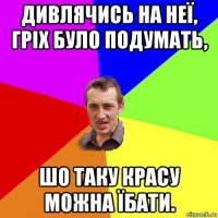 дивлячись на неї, гріх було подумать, шо таку красу можна їбати.