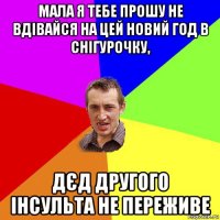 мала я тебе прошу не вдівайся на цей новий год в снігурочку, дєд другого інсульта не переживе