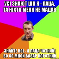 усі знают шо я - паца, та ніхто меня не мацав знайте всі - я паца чоткий! бо со мной базар короткий