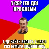 у сер гея дві проблеми 1-де найти випить 2-і як 5 раз бумера подивитись