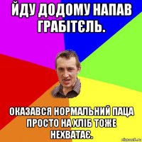 йду додому напав грабітєль. оказався нормальний паца просто на хліб тоже нехватає.