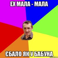 ех мала - мала єбало як у бабуна