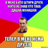 в мене було штири друга ніхто не знав хто така дашка монашка тепер в мене нема друзів