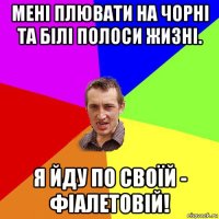 мені плювати на чорні та білі полоси жизні. я йду по своїй - фіалетовій!