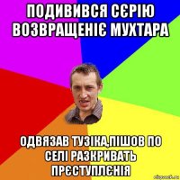 подивився сєрію возвращеніє мухтара одвязав тузіка,пішов по селі разкривать прєступлєнія