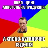 пиво - це не алкогольна продукція, а хлєбо-бутилочне іздєлія