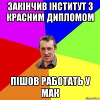 закінчив інститут з красним дипломом пішов работать у мак