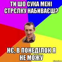 ти шо сука мені стрєлку набиваєш? нє, в понеділок я не можу