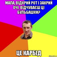 мала, відкрий рот і закрий очі. відчуваєш ці бульбашки? це карбід