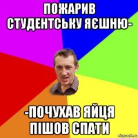 пожарив студентську яєшню- -почухав яйця пішов спати