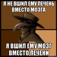 я не вшил ему печень вместо мозга я вшил ему мозг вместо печени