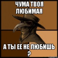 чума твоя любимая а ты ее не любишь ?