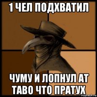 1 чел подхватил чуму и лопнул ат таво что пратух