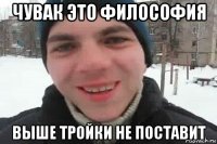 чувак это философия выше тройки не поставит