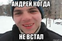 андрей когда не встал