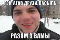 гэй, агов друзи, васыль разом з вамы