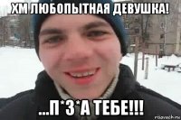 хм любопытная девушка! ...п*з*а тебе!!!