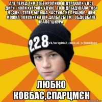 але перед тим тебе кролики відтрахали у всі дири і коли хуярили у вухо , то відпіздували тобі мозок і тепер більша частина не працює , цим можна пояснити твій далбаєбізм і обдовбане їбало, шкура любко ковбас,спарцмєн