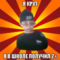 я крут я в школе получил 2+