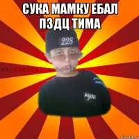 сука мамку ебал пздц тима 