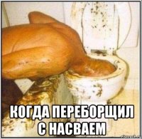  когда переборщил с насваем