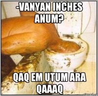 -vanyan inches anum? qaq em utum ara qaaaq