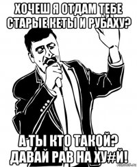 хочеш я отдам тебе старые кеты и рубаху? а ты кто такой? давай рав на ху#й!